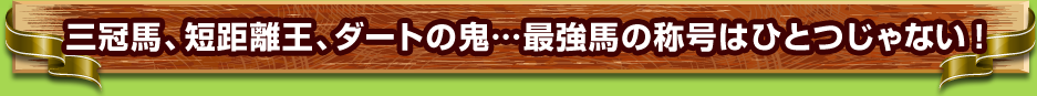 三冠馬、短距離王、ダートの鬼…最強馬の称号はひとつじゃない！