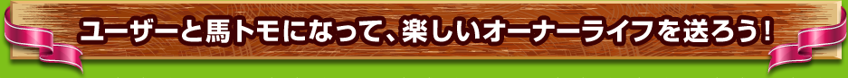 ユーザーと馬トモになって、楽しいオーナーライフを送ろう！