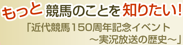 もっと競馬のことを知りたい！「近代競馬150周年記念イベント　～実況放送の歴史～」
