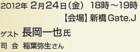 2012年2月24日（金） 18時～19時 【会場】新橋Gate.J　ゲスト：長岡一也氏 司会：稲葉弥生さん