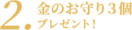 ２.金のお守り３個プレゼント！