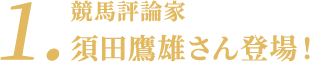 １.競馬評論家　須田鷹雄さん登場！